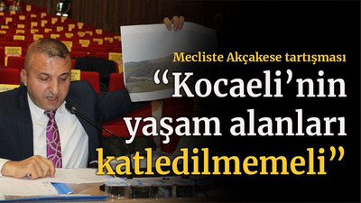 Mecliste Akçakese tartışması “Kocaeli’nin yaşam alanları katledilmemeli”
